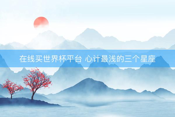 在线买世界杯平台 心计最浅的三个星座