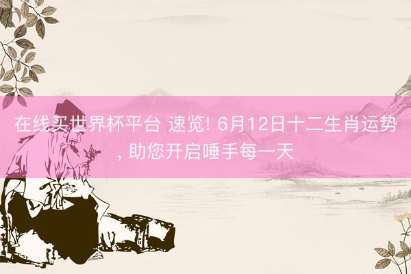 在线买世界杯平台 速览! 6月12日十二生肖运势, 助您开启唾手每一天