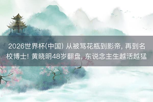 2026世界杯(中国) 从被骂花瓶到影帝, 再到名校博士! 黄晓明48岁翻盘, 东说念主生越活越猛