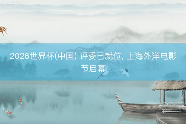 2026世界杯(中国) 评委已就位, 上海外洋电影节启幕