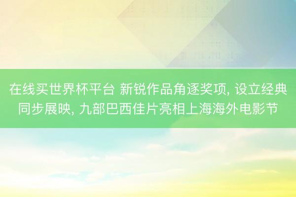 在线买世界杯平台 新锐作品角逐奖项, 设立经典同步展映, 九部巴西佳片亮相上海海外电影节